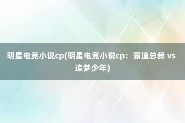 明星电竞小说cp(明星电竞小说cp：霸道总裁 vs 追梦少年)