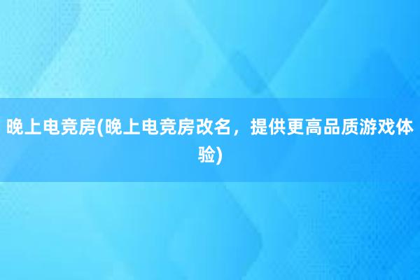 晚上电竞房(晚上电竞房改名，提供更高品质游戏体验)