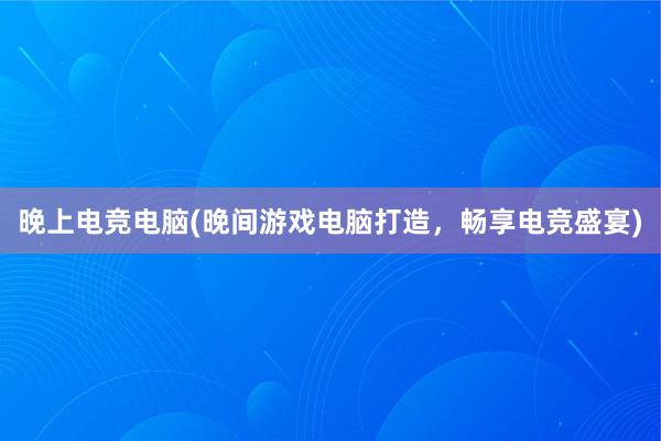 晚上电竞电脑(晚间游戏电脑打造，畅享电竞盛宴)