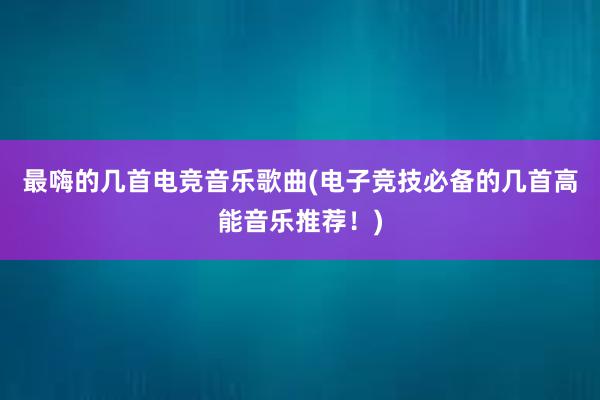 最嗨的几首电竞音乐歌曲(电子竞技必备的几首高能音乐推荐！)