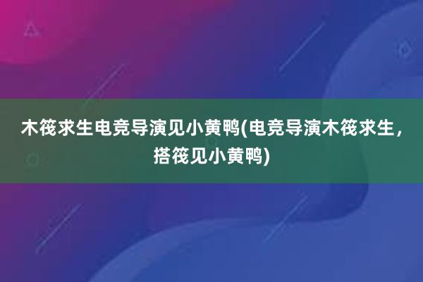 木筏求生电竞导演见小黄鸭(电竞导演木筏求生，搭筏见小黄鸭)