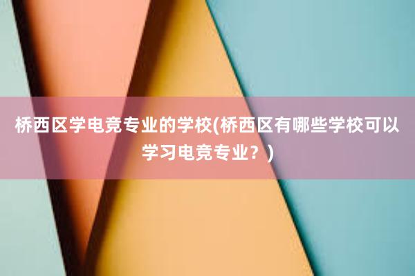 桥西区学电竞专业的学校(桥西区有哪些学校可以学习电竞专业？)