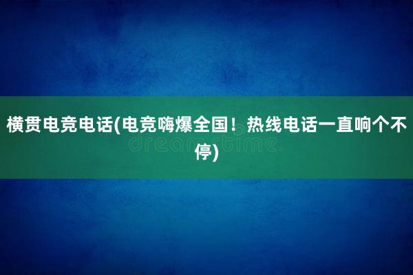 横贯电竞电话(电竞嗨爆全国！热线电话一直响个不停)