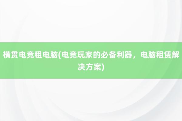 横贯电竞租电脑(电竞玩家的必备利器，电脑租赁解决方案)