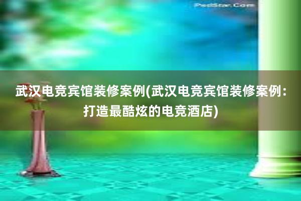 武汉电竞宾馆装修案例(武汉电竞宾馆装修案例：打造最酷炫的电竞酒店)