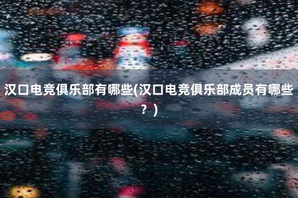 汉口电竞俱乐部有哪些(汉口电竞俱乐部成员有哪些？)