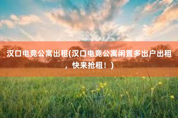 汉口电竞公寓出租(汉口电竞公寓闲置多出户出租，快来抢租！)