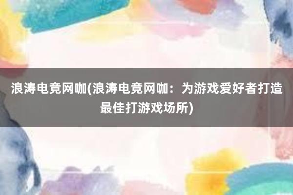 浪涛电竞网咖(浪涛电竞网咖：为游戏爱好者打造最佳打游戏场所)