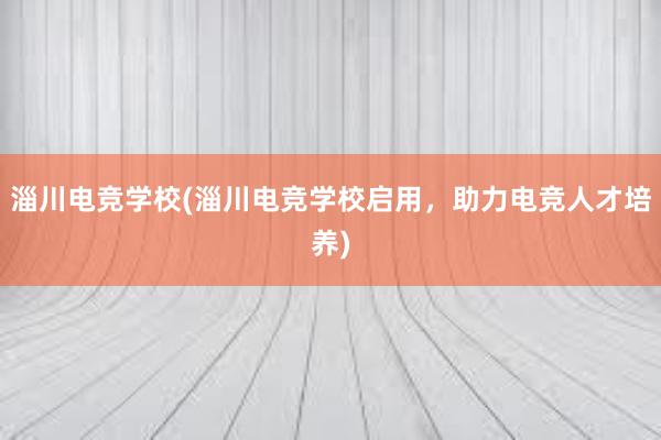 淄川电竞学校(淄川电竞学校启用，助力电竞人才培养)