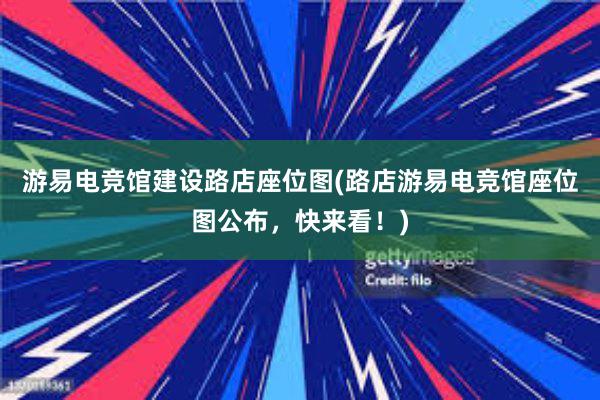 游易电竞馆建设路店座位图(路店游易电竞馆座位图公布，快来看！)