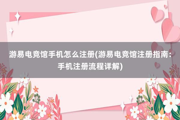 游易电竞馆手机怎么注册(游易电竞馆注册指南：手机注册流程详解)