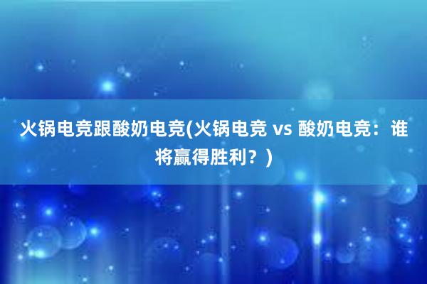 火锅电竞跟酸奶电竞(火锅电竞 vs 酸奶电竞：谁将赢得胜利？)