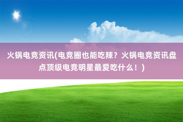 火锅电竞资讯(电竞圈也能吃辣？火锅电竞资讯盘点顶级电竞明星最爱吃什么！)