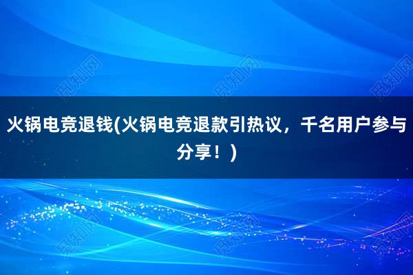 火锅电竞退钱(火锅电竞退款引热议，千名用户参与分享！)