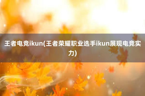 王者电竞ikun(王者荣耀职业选手ikun展现电竞实力)