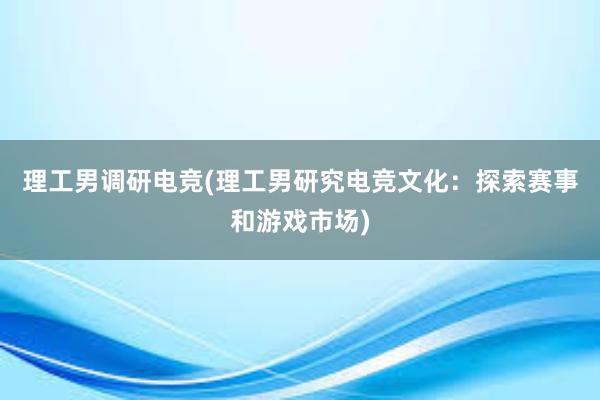 理工男调研电竞(理工男研究电竞文化：探索赛事和游戏市场)