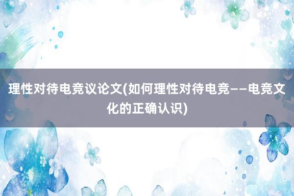 理性对待电竞议论文(如何理性对待电竞——电竞文化的正确认识)