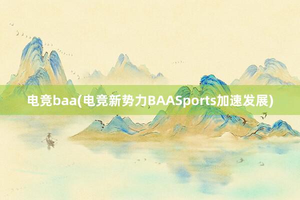 电竞baa(电竞新势力BAASports加速发展)