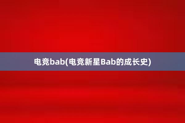 电竞bab(电竞新星Bab的成长史)