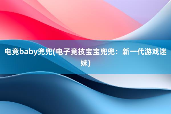 电竞baby兜兜(电子竞技宝宝兜兜：新一代游戏迷妹)