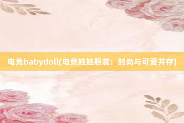 电竞babydoll(电竞娃娃服装：时尚与可爱并存)