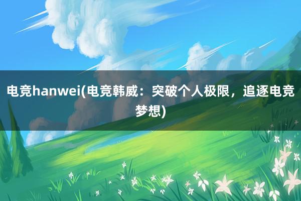 电竞hanwei(电竞韩威：突破个人极限，追逐电竞梦想)