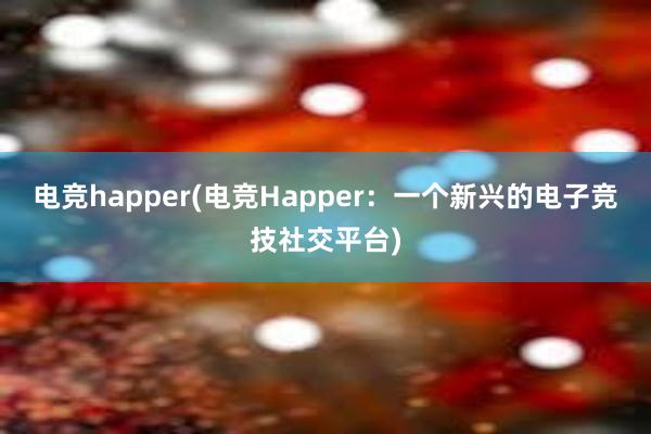 电竞happer(电竞Happer：一个新兴的电子竞技社交平台)