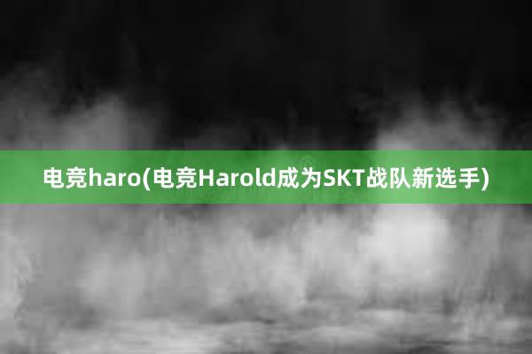 电竞haro(电竞Harold成为SKT战队新选手)