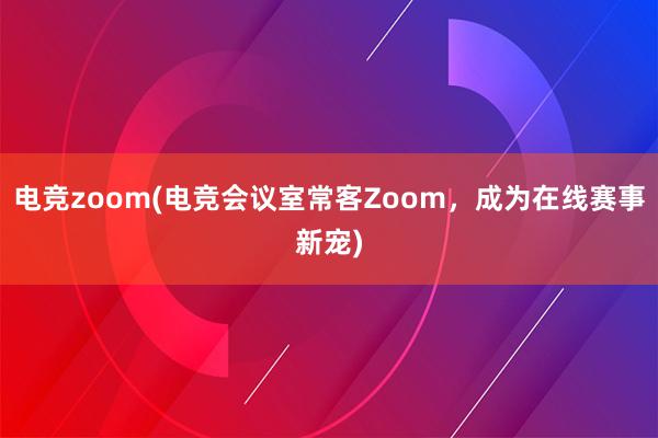 电竞zoom(电竞会议室常客Zoom，成为在线赛事新宠)