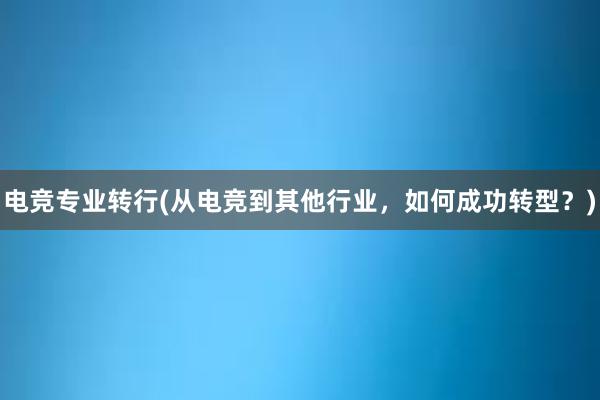 电竞专业转行(从电竞到其他行业，如何成功转型？)