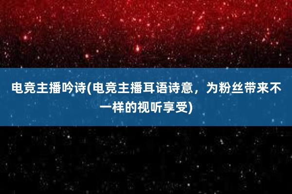 电竞主播吟诗(电竞主播耳语诗意，为粉丝带来不一样的视听享受)