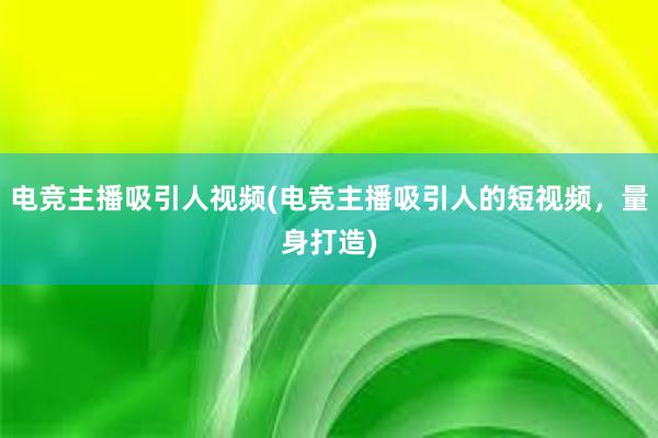 电竞主播吸引人视频(电竞主播吸引人的短视频，量身打造)