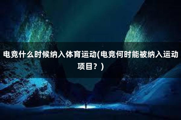 电竞什么时候纳入体育运动(电竞何时能被纳入运动项目？)