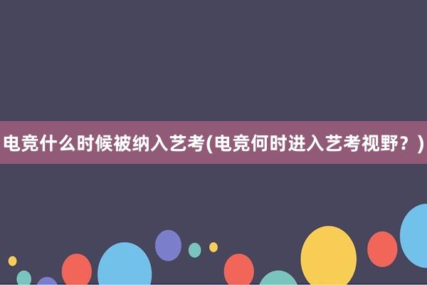 电竞什么时候被纳入艺考(电竞何时进入艺考视野？)