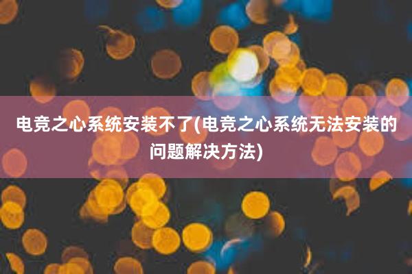 电竞之心系统安装不了(电竞之心系统无法安装的问题解决方法)