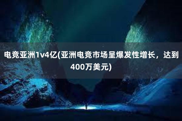 电竞亚洲1v4亿(亚洲电竞市场呈爆发性增长，达到400万美元)