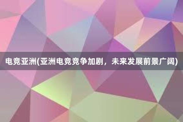 电竞亚洲(亚洲电竞竞争加剧，未来发展前景广阔)