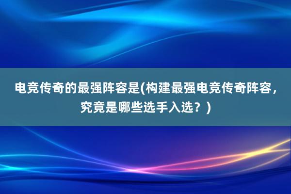 电竞传奇的最强阵容是(构建最强电竞传奇阵容，究竟是哪些选手入选？)