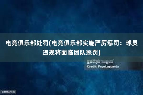 电竞俱乐部处罚(电竞俱乐部实施严厉惩罚：球员违规将面临团队惩罚)