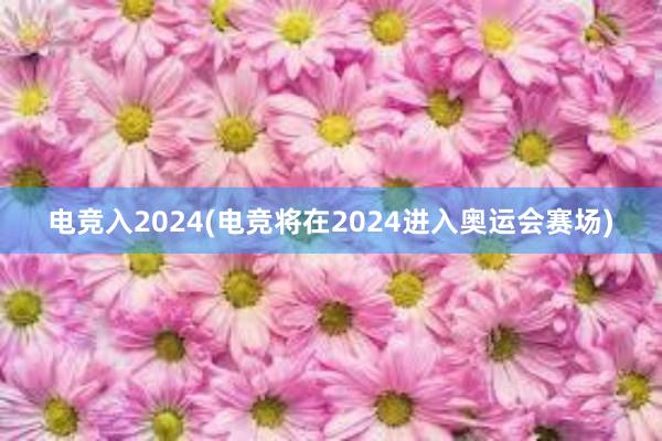 电竞入2024(电竞将在2024进入奥运会赛场)