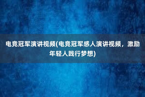 电竞冠军演讲视频(电竞冠军感人演讲视频，激励年轻人践行梦想)