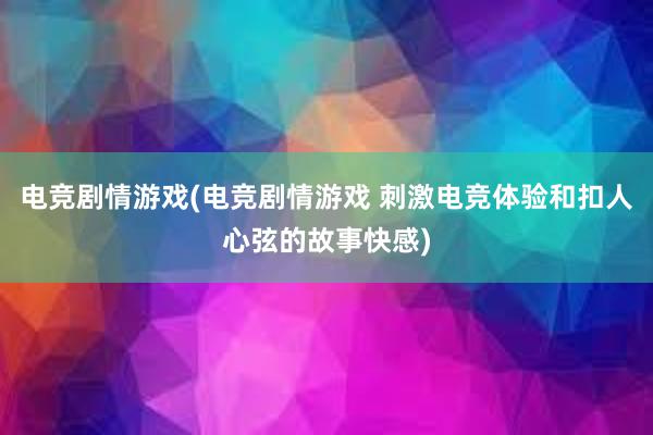 电竞剧情游戏(电竞剧情游戏 刺激电竞体验和扣人心弦的故事快感)