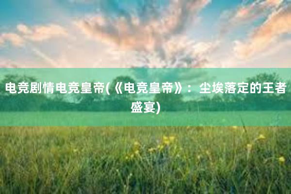 电竞剧情电竞皇帝(《电竞皇帝》：尘埃落定的王者盛宴)