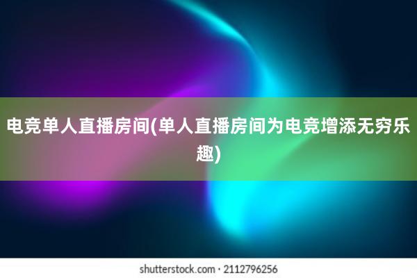 电竞单人直播房间(单人直播房间为电竞增添无穷乐趣)