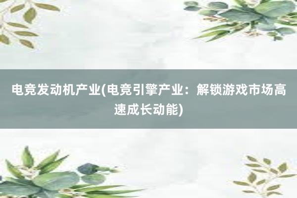 电竞发动机产业(电竞引擎产业：解锁游戏市场高速成长动能)