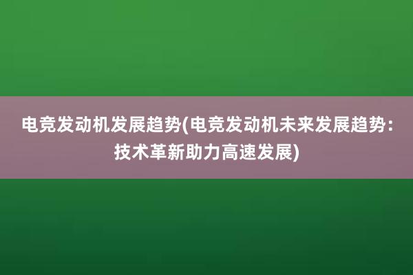 电竞发动机发展趋势(电竞发动机未来发展趋势：技术革新助力高速发展)