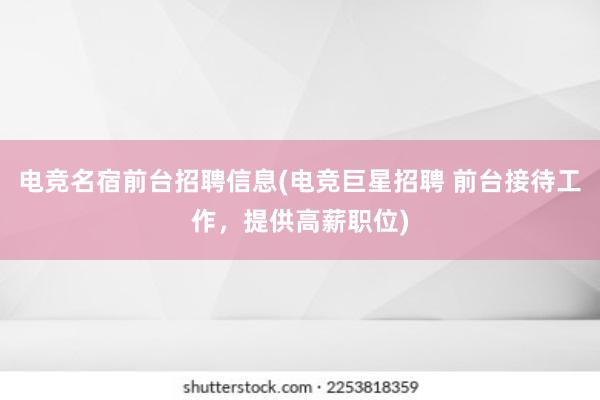 电竞名宿前台招聘信息(电竞巨星招聘 前台接待工作，提供高薪职位)