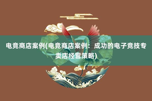 电竞商店案例(电竞商店案例：成功的电子竞技专卖店经营策略)