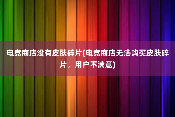 电竞商店没有皮肤碎片(电竞商店无法购买皮肤碎片，用户不满意)