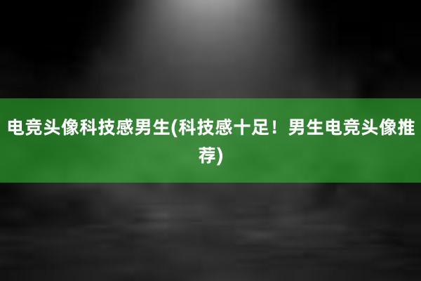 电竞头像科技感男生(科技感十足！男生电竞头像推荐)